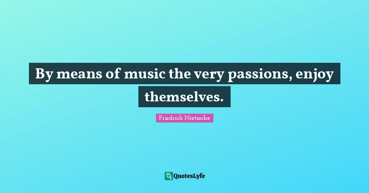 By means of music the very passions, enjoy themselves.