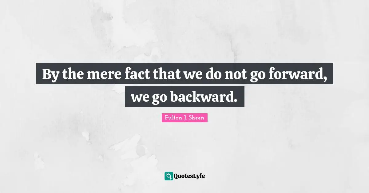 By the mere fact that we do not go forward, we go backward.