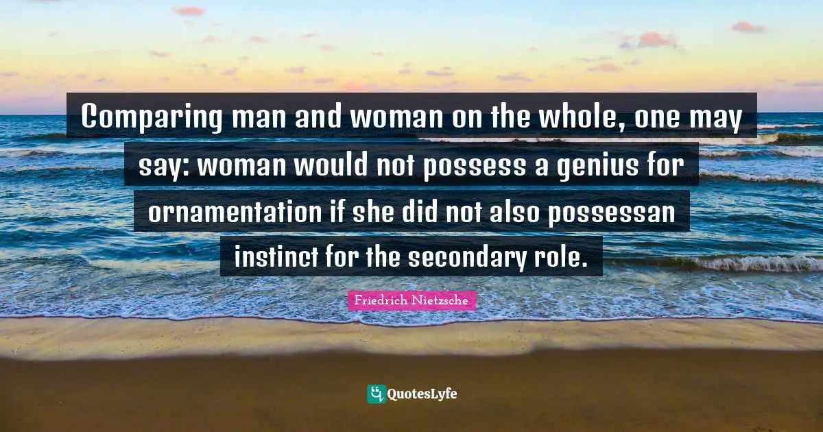 Comparing man and woman on the whole, one may say: woman would not possess a genius for ornamentation if she did not also possessan instinct for the secondary role.