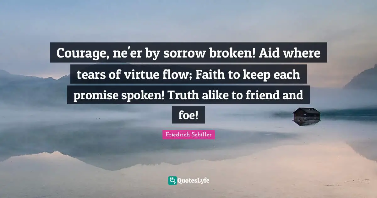 Courage, ne'er by sorrow broken! Aid where tears of virtue flow; Faith to keep each promise spoken! Truth alike to friend and foe!