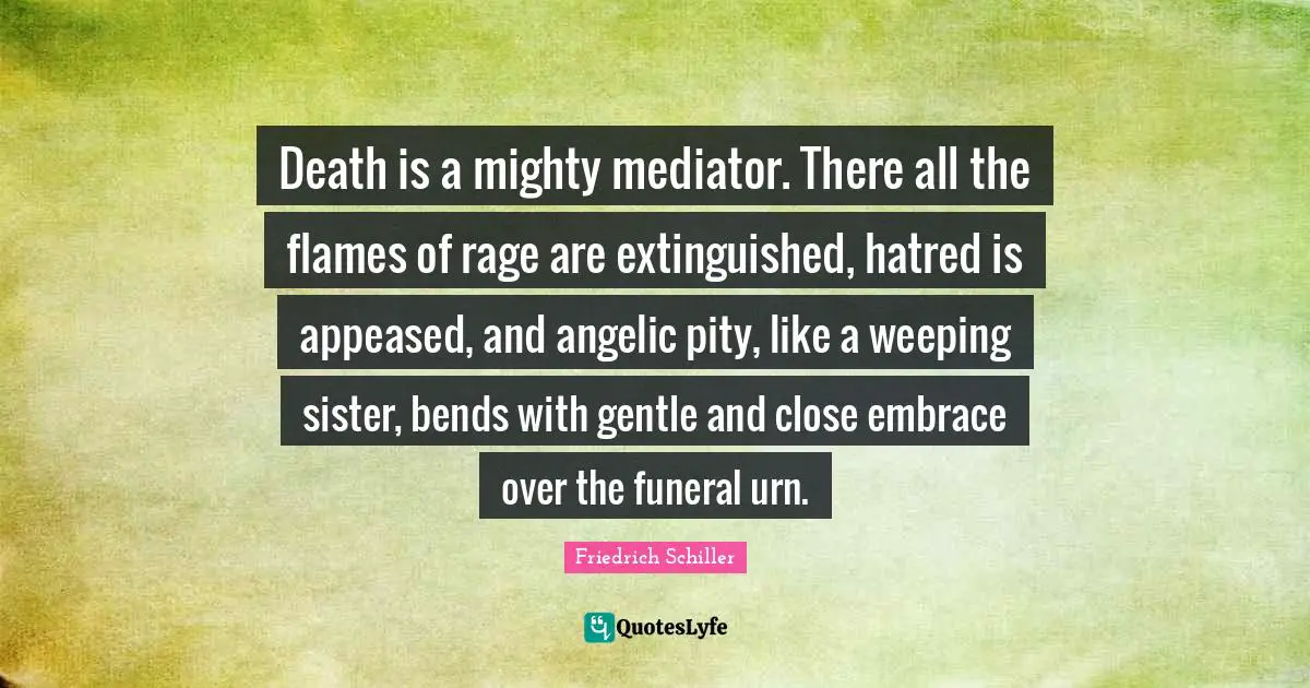 Death is a mighty mediator. There all the flames of rage are extinguished, hatred is appeased, and angelic pity, like a weeping sister, bends with gentle and close embrace over the funeral urn.