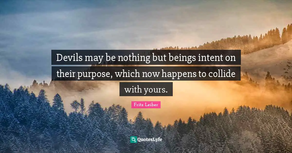 Devils may be nothing but beings intent on their purpose, which now happens to collide with yours.