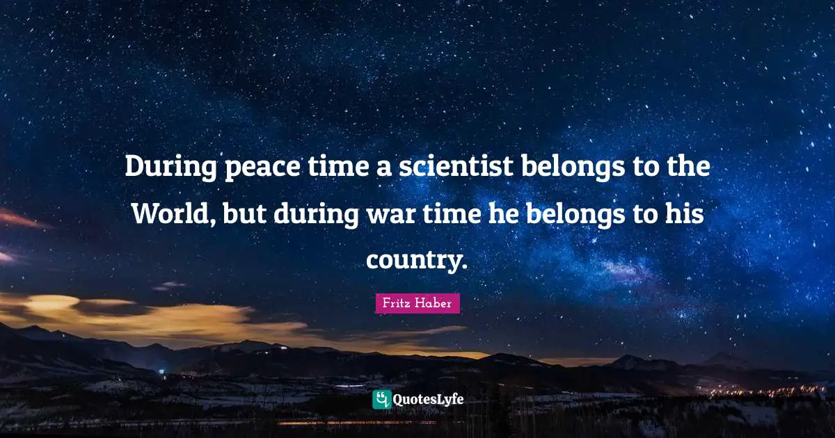 During peace time a scientist belongs to the World, but during war time he belongs to his country.