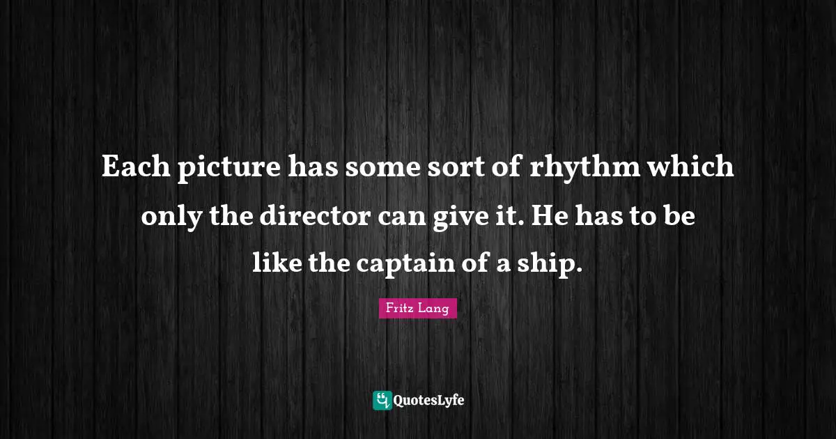 Each picture has some sort of rhythm which only the director can give it. He has to be like the captain of a ship.
