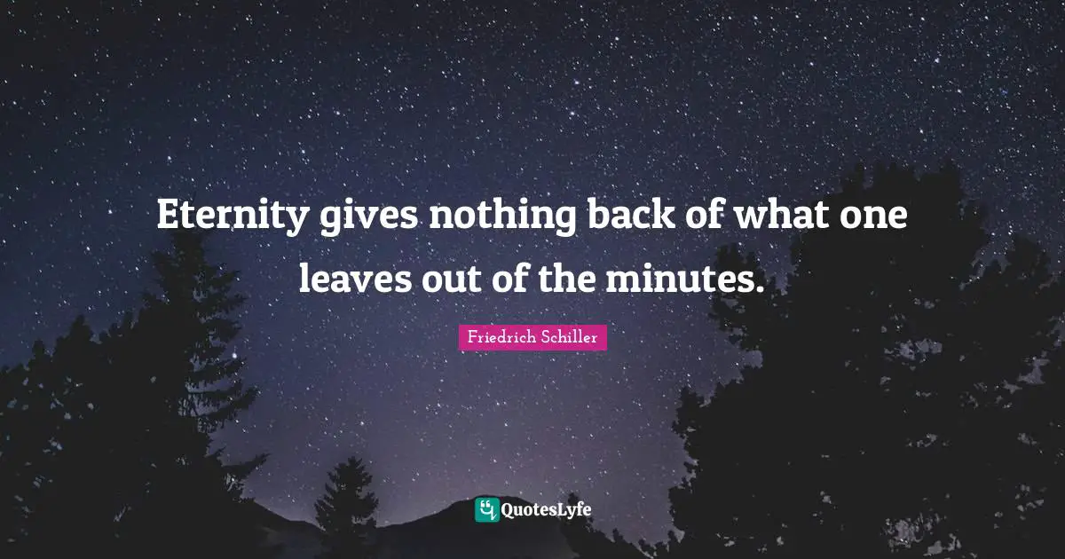 Eternity gives nothing back of what one leaves out of the minutes.