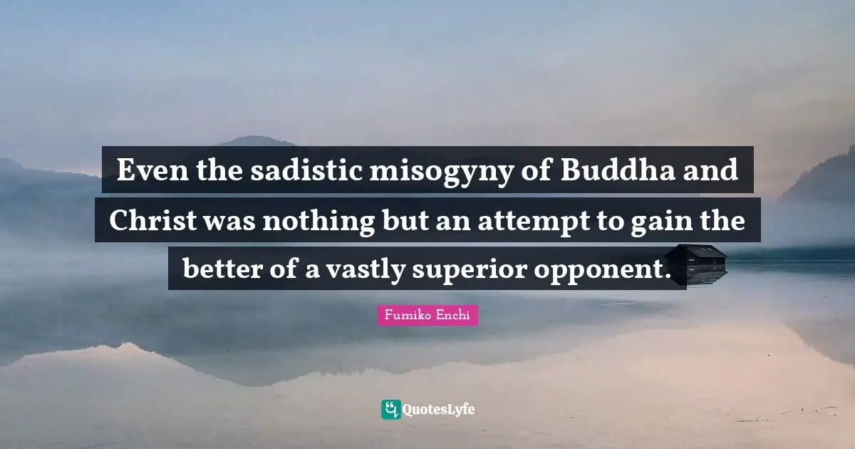 Even the sadistic misogyny of Buddha and Christ was nothing but an attempt to gain the better of a vastly superior opponent.