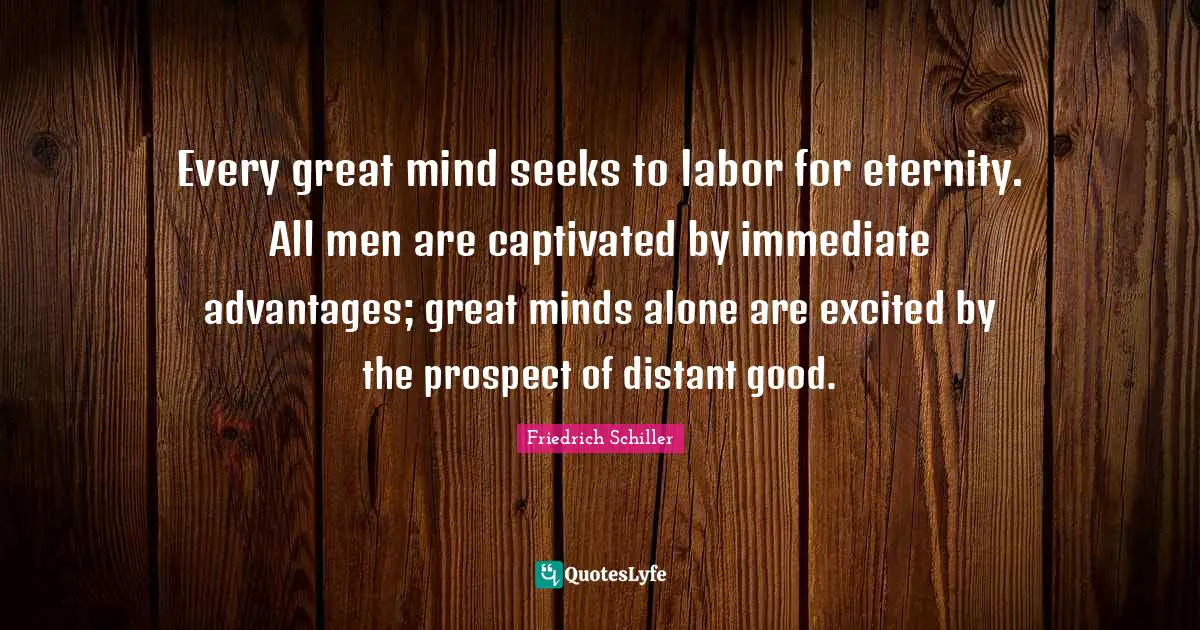 Every great mind seeks to labor for eternity. All men are captivated by immediate advantages; great minds alone are excited by the prospect of distant good.