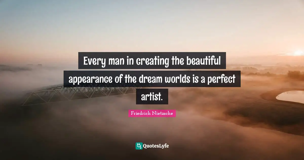Every man in creating the beautiful appearance of the dream worlds is a perfect artist.