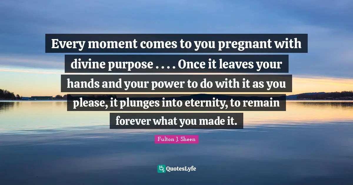 Pregnant Quotes: "Every moment comes to you pregnant with divine purpose . . . . Once it leaves your hands and your power to do with it as you please, it plunges into eternity, to remain forever what you made it."
