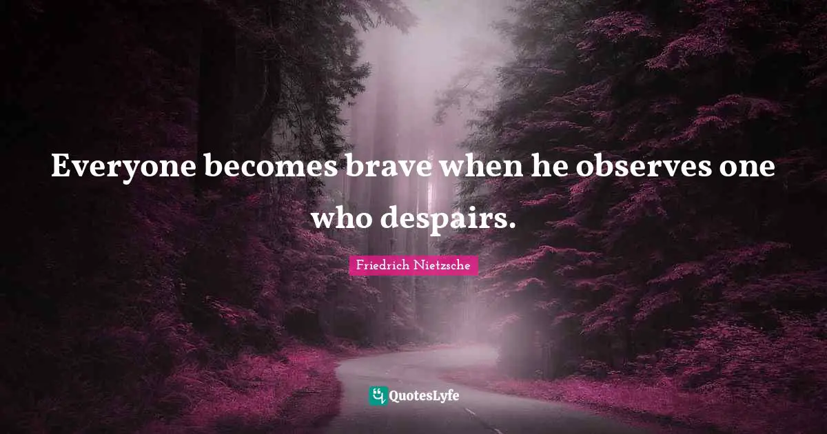 Everyone becomes brave when he observes one who despairs.