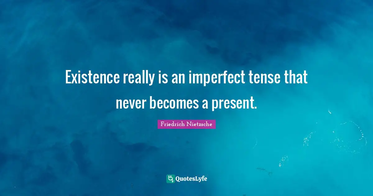 Existence really is an imperfect tense that never becomes a present.