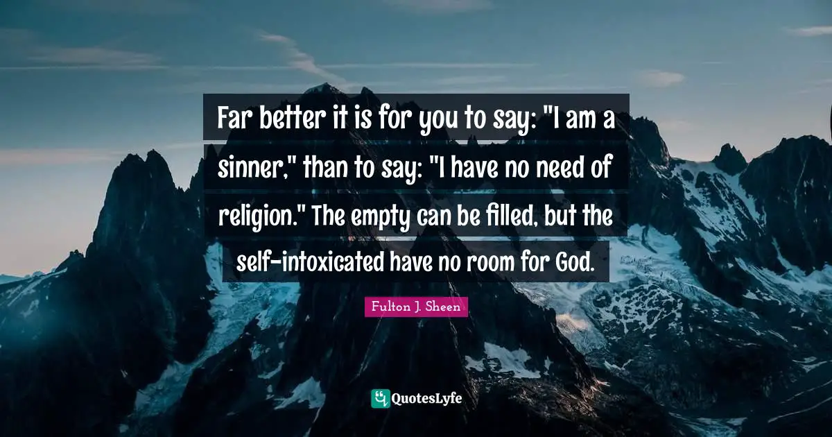 Intoxicated Quotes: "Far better it is for you to say: "I am a sinner," than to say: "I have no need of religion." The empty can be filled, but the self-intoxicated have no room for God."