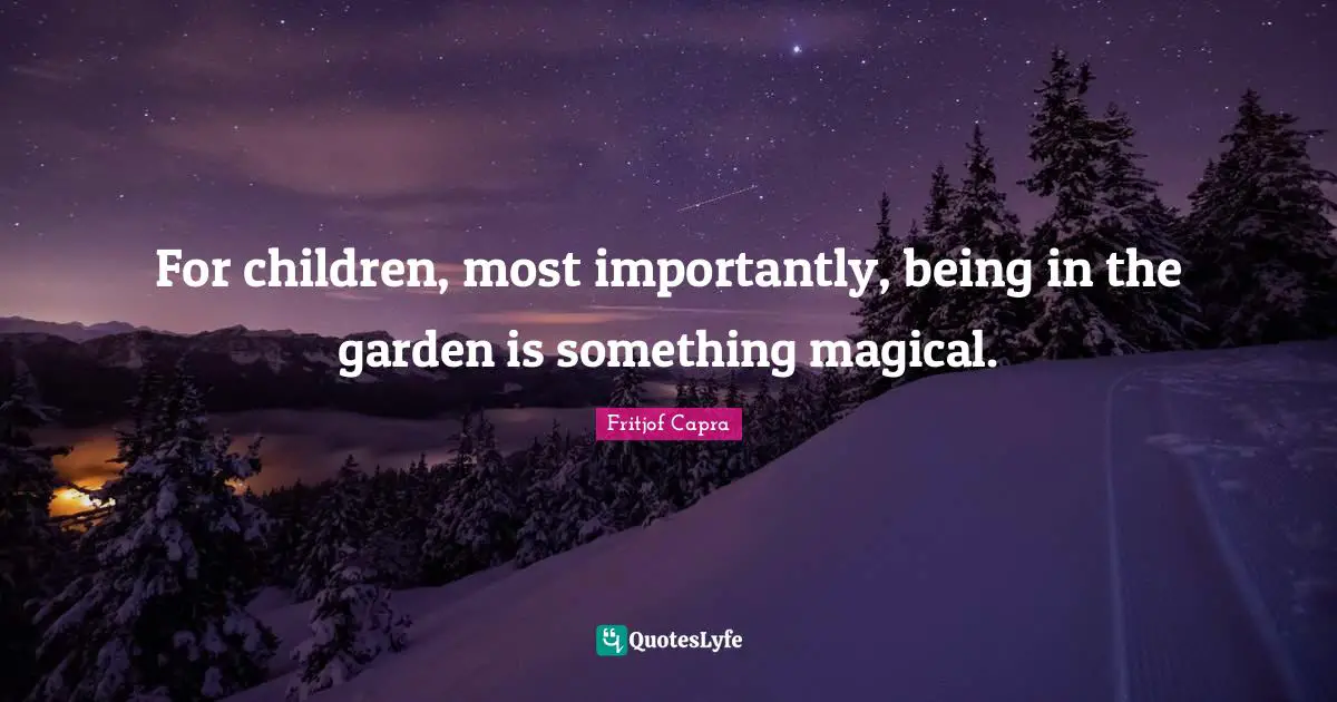 For children, most importantly, being in the garden is something magical.