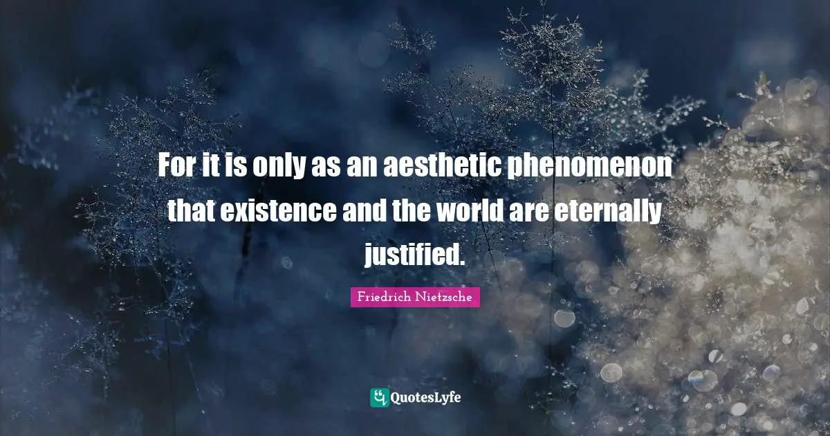 For it is only as an aesthetic phenomenon that existence and the world are eternally justified.