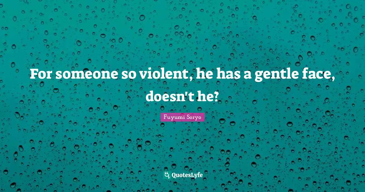 For someone so violent, he has a gentle face, doesn't he?