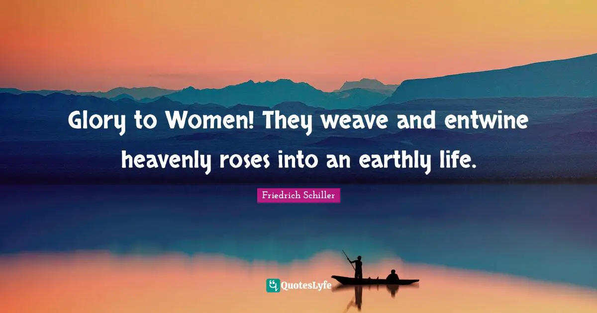 Glory to Women! They weave and entwine heavenly roses into an earthly life.