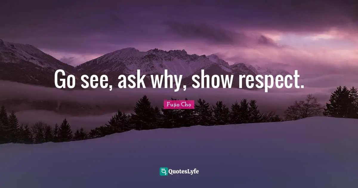 Fujio Cho Quotes: "Go see, ask why, show respect."