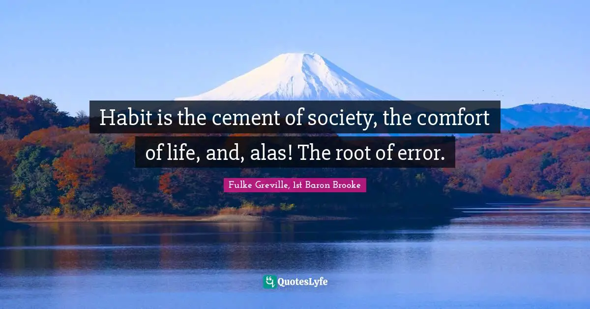 Habit is the cement of society, the comfort of life, and, alas! The root of error.