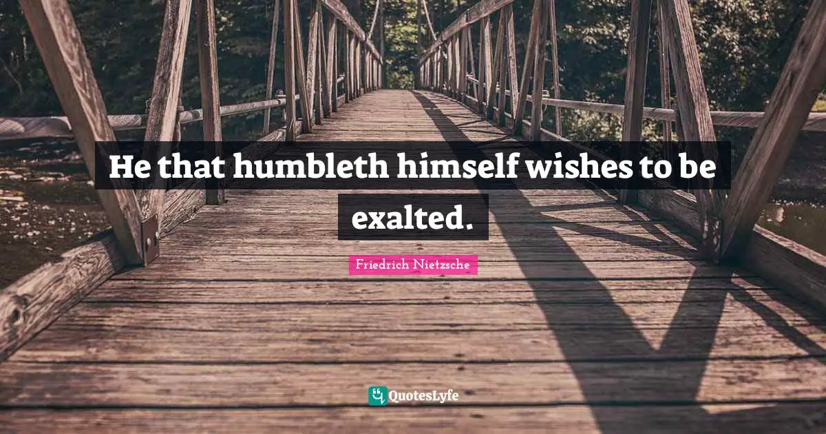 He that humbleth himself wishes to be exalted.