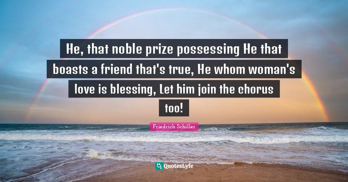 He, that noble prize possessing He that boasts a friend that's true, He whom woman's love is blessing, Let him join the chorus too!