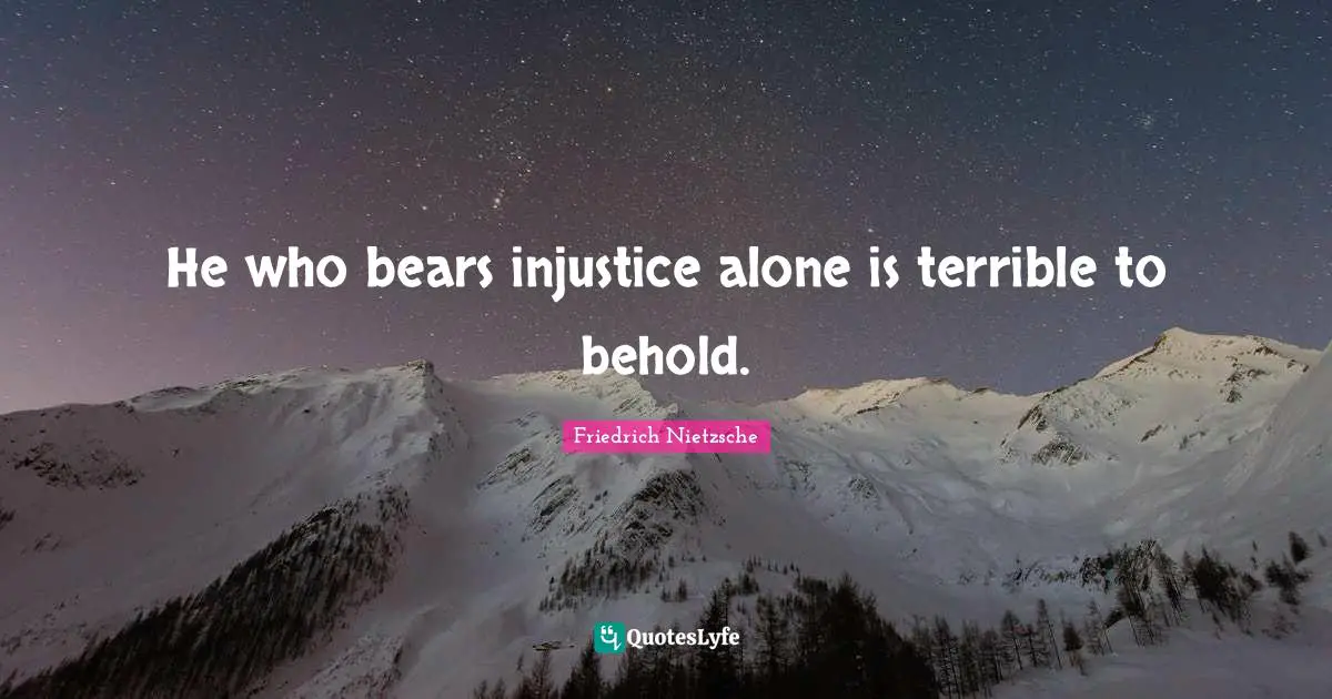 He who bears injustice alone is terrible to behold.