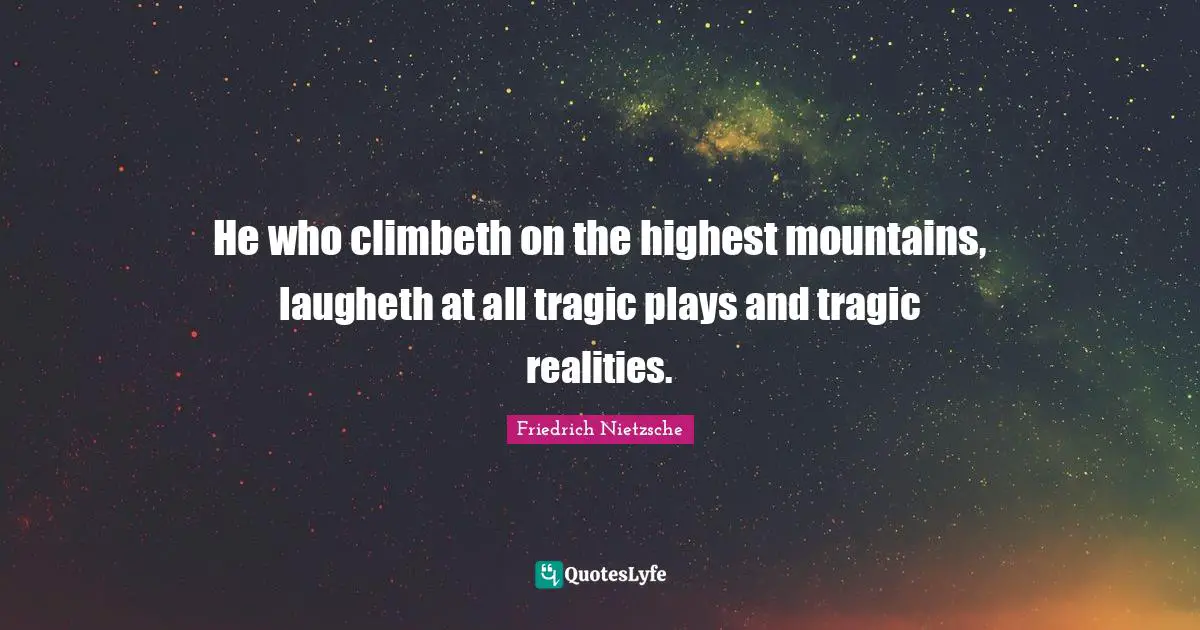 He who climbeth on the highest mountains, laugheth at all tragic plays and tragic realities.
