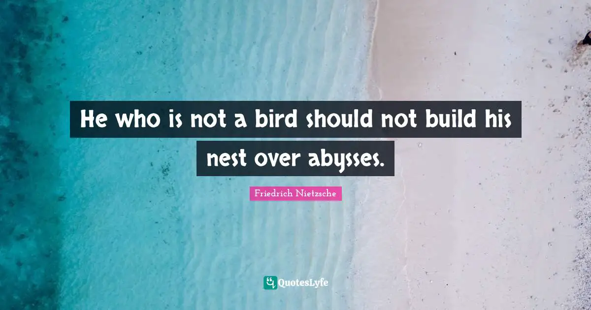 He who is not a bird should not build his nest over abysses.