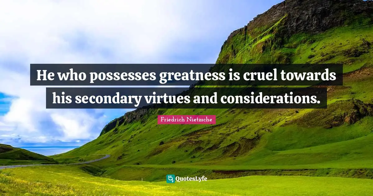 He who possesses greatness is cruel towards his secondary virtues and considerations.