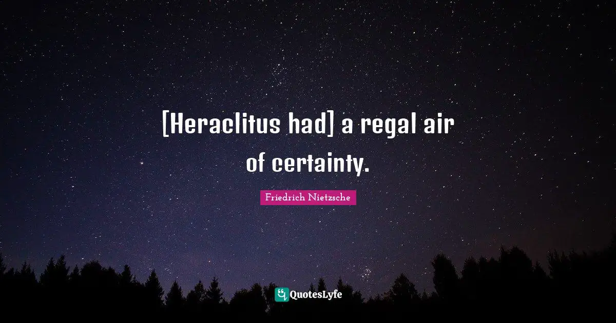 [Heraclitus had] a regal air of certainty.