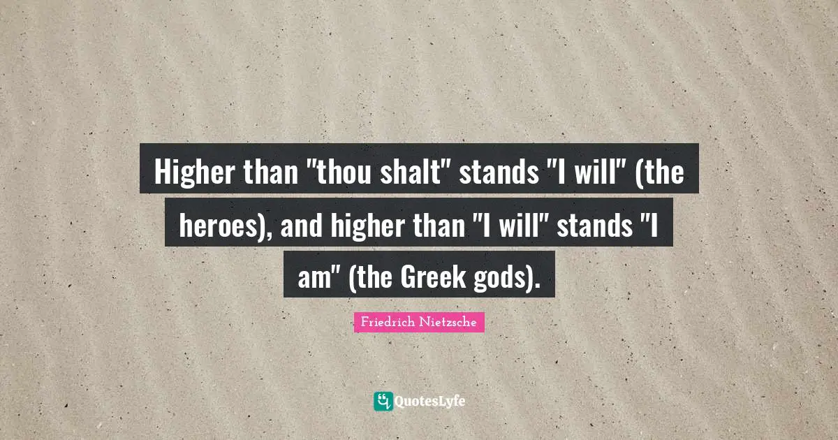 Higher than "thou shalt" stands "I will" (the heroes), and higher than "I will" stands "I am" (the Greek gods).