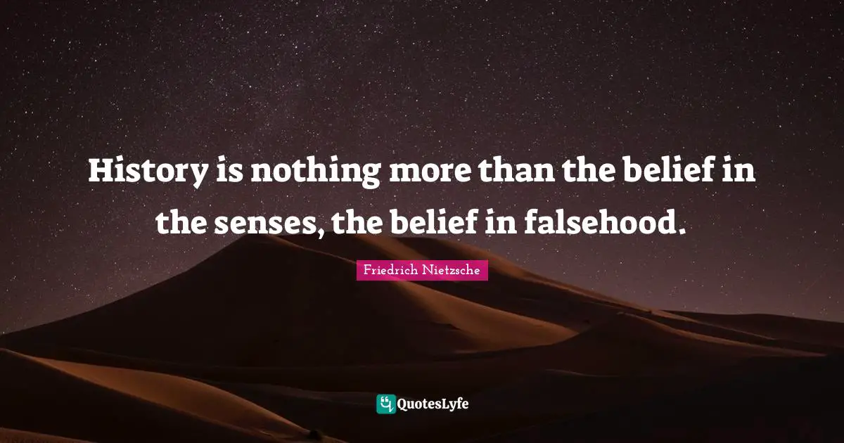 History is nothing more than the belief in the senses, the belief in falsehood.