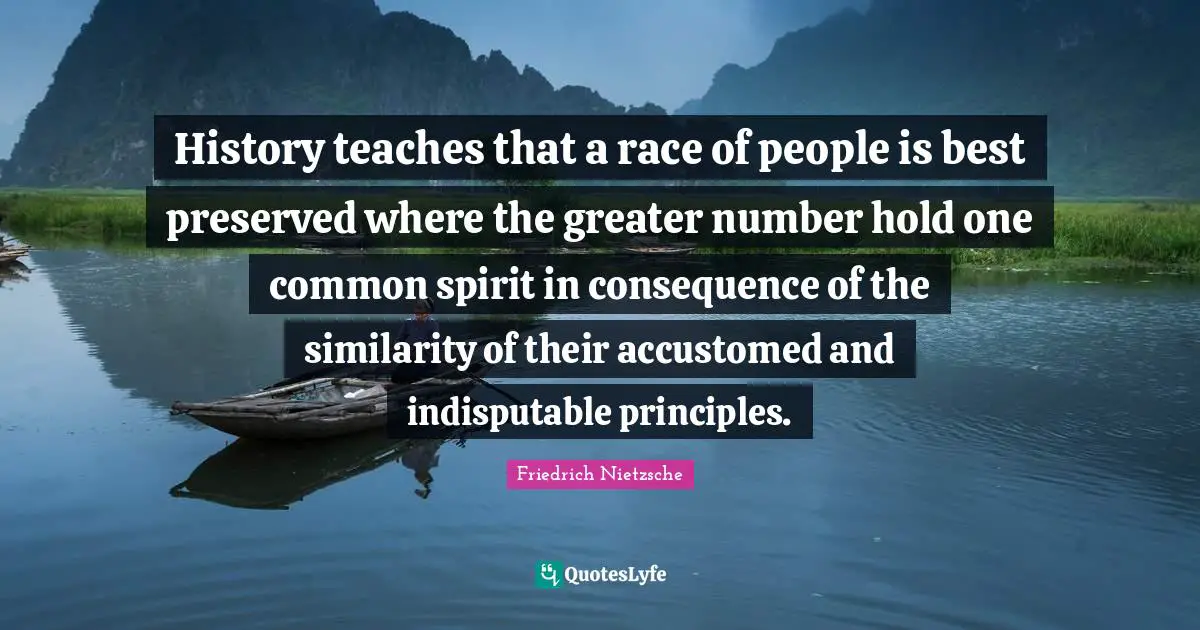 History teaches that a race of people is best preserved where the greater number hold one common spirit in consequence of the similarity of their accustomed and indisputable principles.