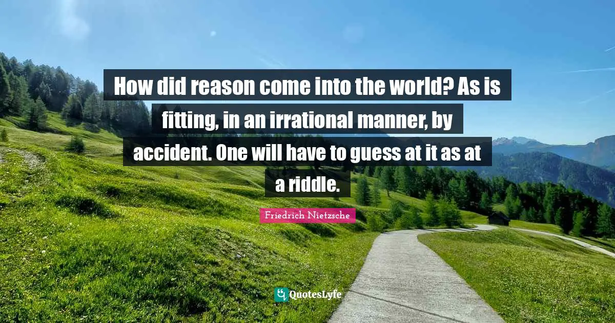 How did reason come into the world? As is fitting, in an irrational manner, by accident. One will have to guess at it as at a riddle.