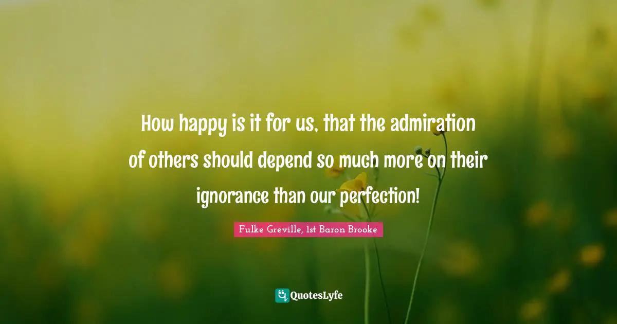 How happy is it for us, that the admiration of others should depend so much more on their ignorance than our perfection!