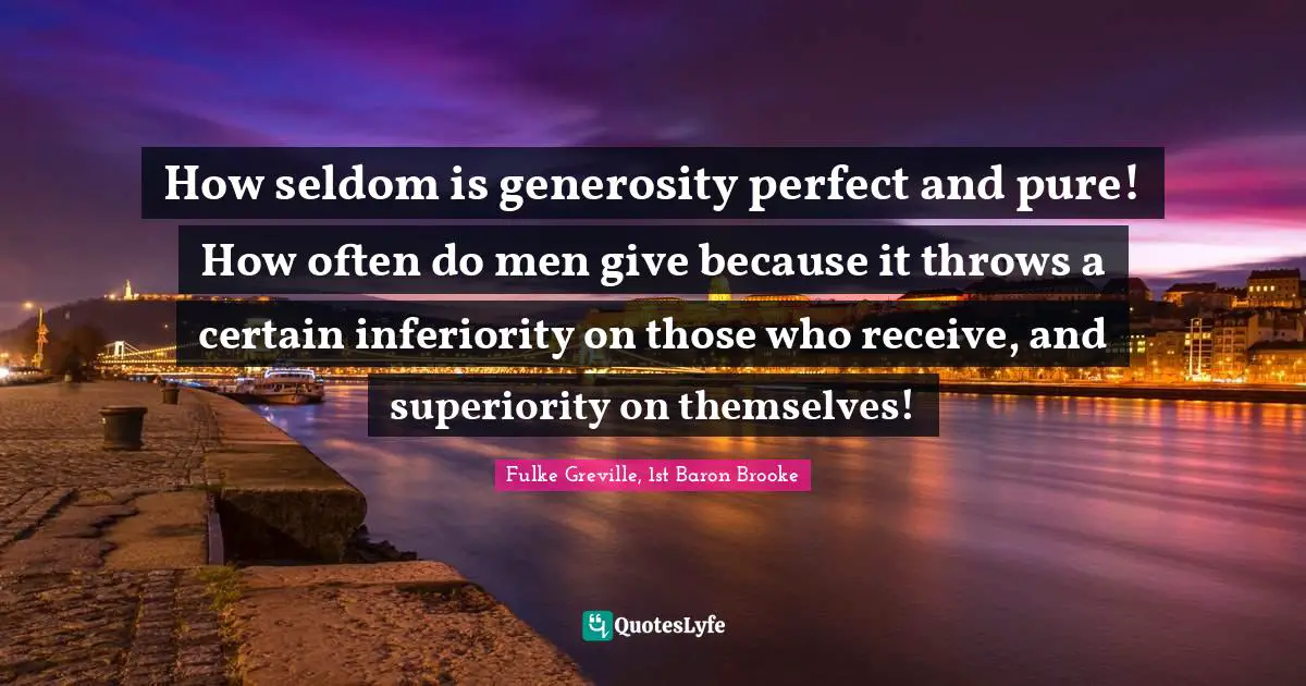 How seldom is generosity perfect and pure! How often do men give because it throws a certain inferiority on those who receive, and superiority on themselves!