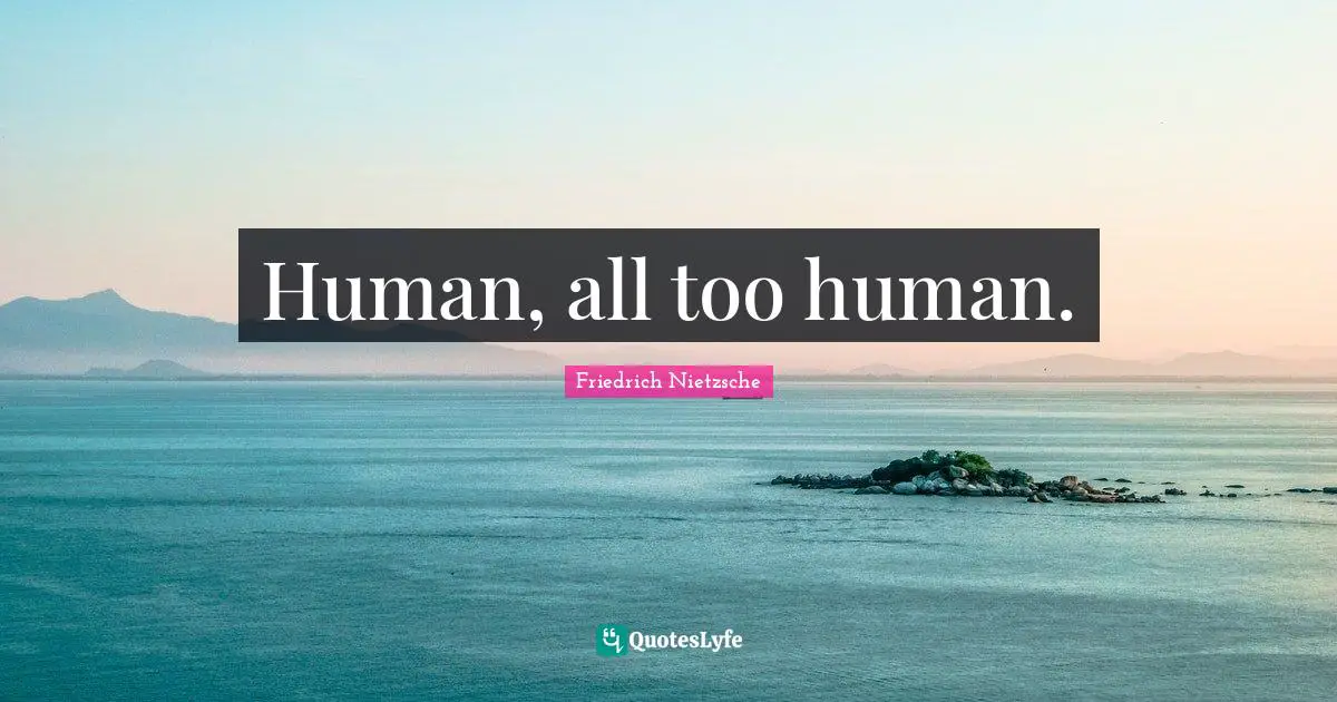 Human, all too human.