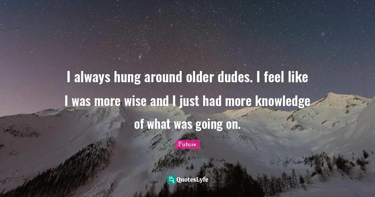 Hung Quotes: "I always hung around older dudes. I feel like I was more wise and I just had more knowledge of what was going on."