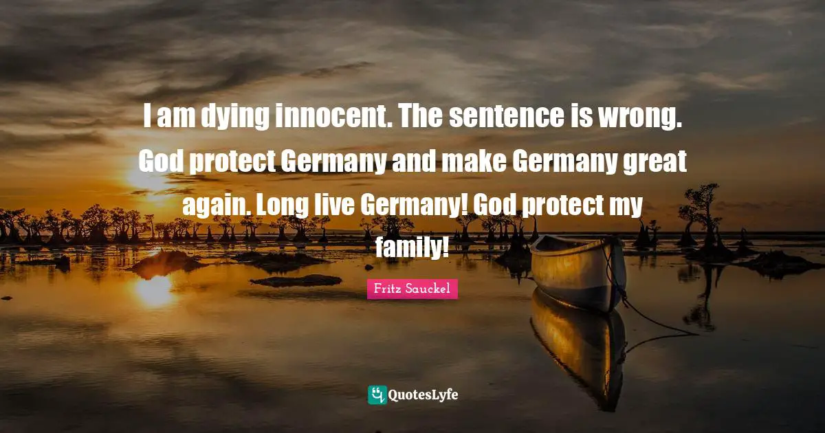 Fritz Sauckel Quotes: "I am dying innocent. The sentence is wrong. God protect Germany and make Germany great again. Long live Germany! God protect my family!"