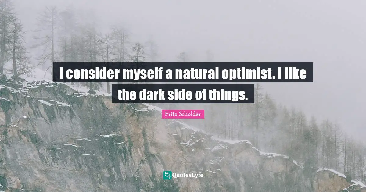 I consider myself a natural optimist. I like the dark side of things.