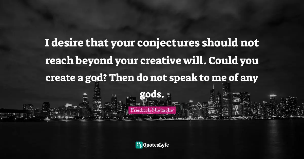 I desire that your conjectures should not reach beyond your creative will. Could you create a god? Then do not speak to me of any gods.