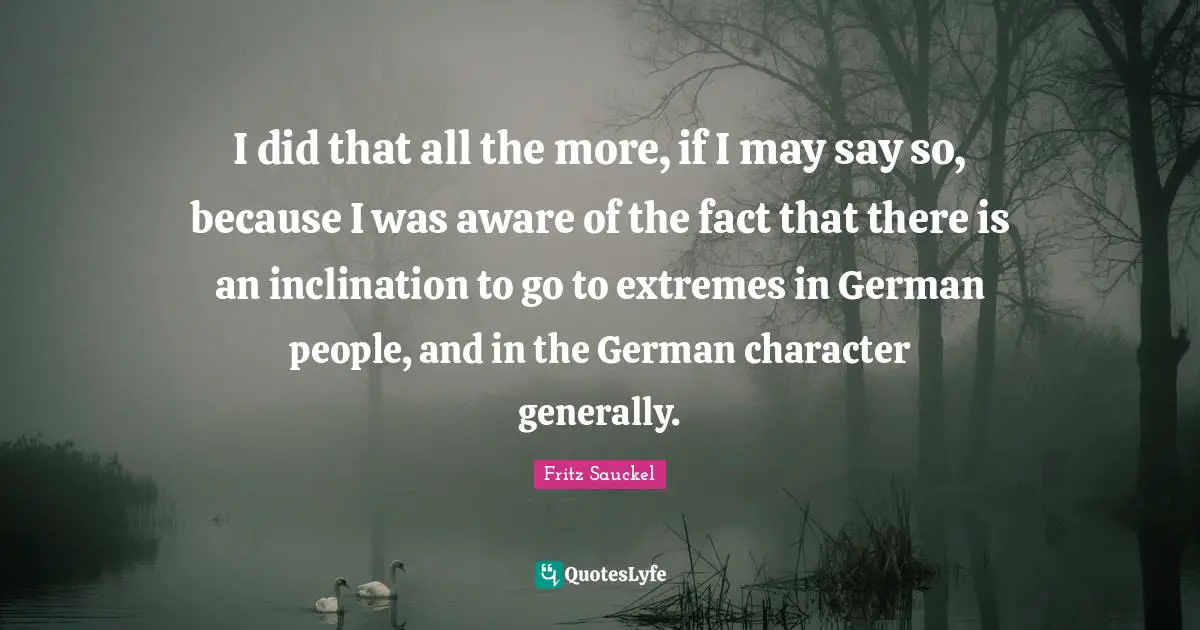 Fritz Sauckel Quotes: "I did that all the more, if I may say so, because I was aware of the fact that there is an inclination to go to extremes in German people, and in the German character generally."