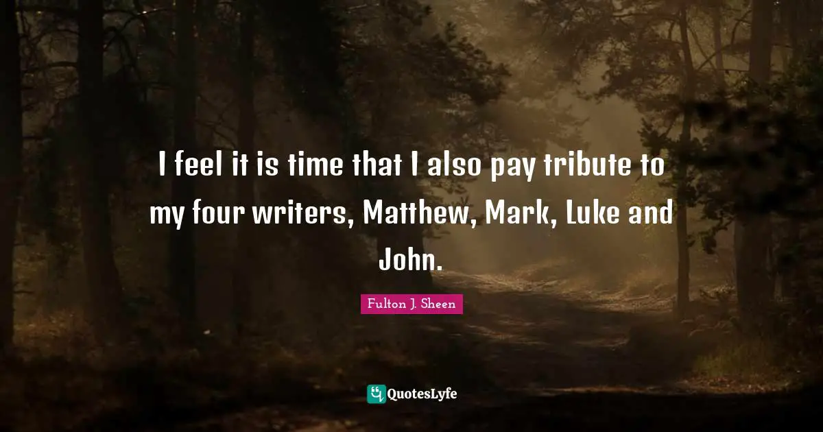 I feel it is time that I also pay tribute to my four writers, Matthew, Mark, Luke and John.