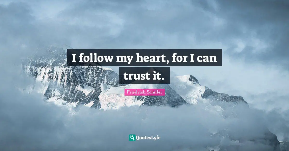 I follow my heart, for I can trust it.