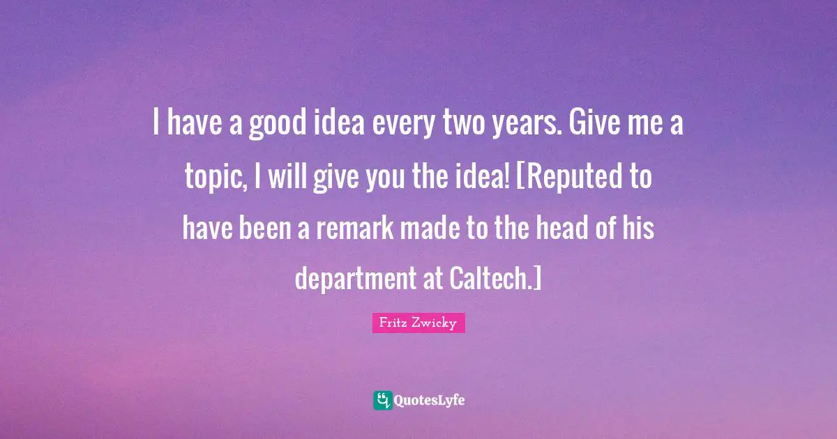 Two Years Quotes: "I have a good idea every two years. Give me a topic, I will give you the idea! [Reputed to have been a remark made to the head of his department at Caltech.]"