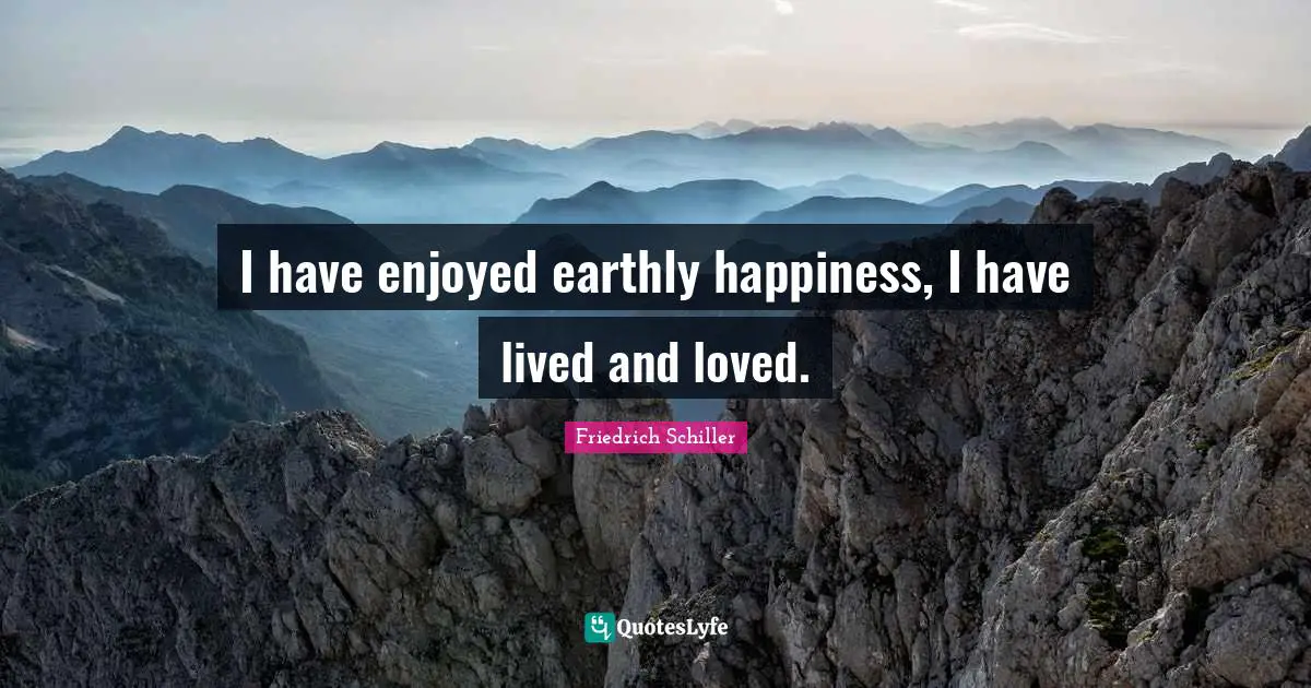 I have enjoyed earthly happiness, I have lived and loved.