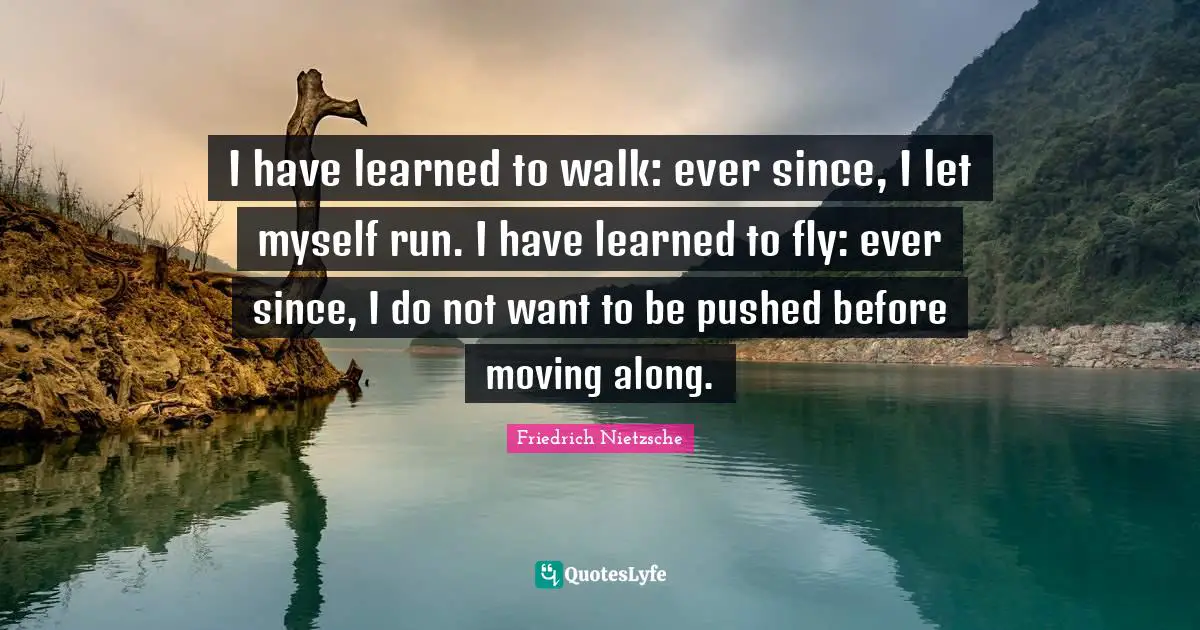 I have learned to walk: ever since, I let myself run. I have learned to fly: ever since, I do not want to be pushed before moving along.