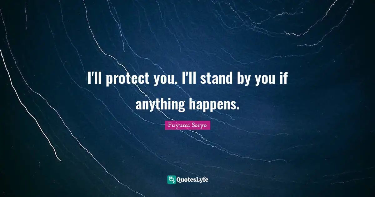 I'll protect you. I'll stand by you if anything happens.