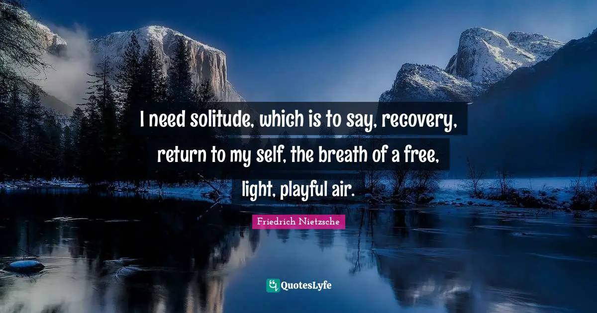 I need solitude, which is to say, recovery, return to my self, the breath of a free, light, playful air.