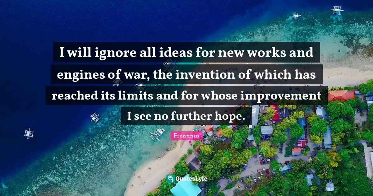I will ignore all ideas for new works and engines of war, the invention of which has reached its limits and for whose improvement I see no further hope.