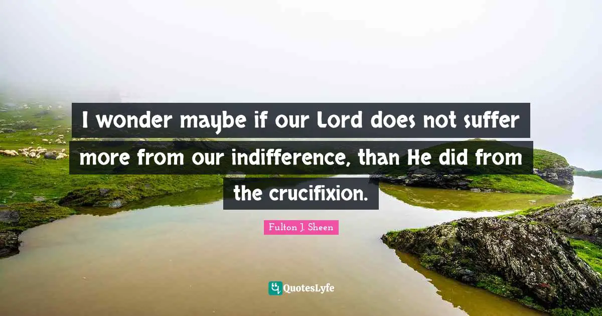 Our Lord Quotes: "I wonder maybe if our Lord does not suffer more from our indifference, than He did from the crucifixion."